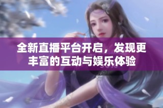 全新直播平台开启，发现更丰富的互动与娱乐体验