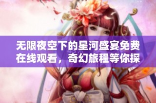 无限夜空下的星河盛宴免费在线观看，奇幻旅程等你探索