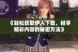 《轻松获取伊人下载，畅享精彩内容的秘密方法》