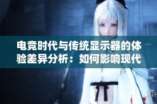 电竞时代与传统显示器的体验差异分析：如何影响现代游戏的表现与乐趣