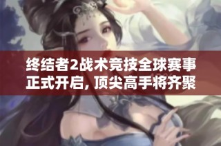 终结者2战术竞技全球赛事正式开启, 顶尖高手将齐聚一堂展开激烈对抗