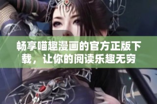畅享喵趣漫画的官方正版下载，让你的阅读乐趣无穷