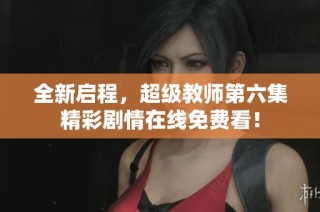 全新启程，超级教师第六集精彩剧情在线免费看！