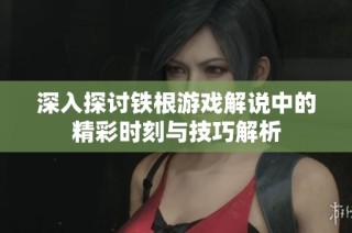 深入探讨铁根游戏解说中的精彩时刻与技巧解析