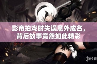 影帝拍戏时失误意外成名，背后故事竟然如此精彩
