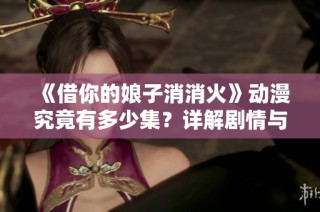 《借你的娘子消消火》动漫究竟有多少集？详解剧情与集数安排