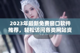 2023年最新免费窗口软件推荐，轻松访问各类网站资源