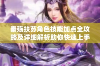 秦殇扶苏角色技能加点全攻略及详细解析助你快速上手游戏体验