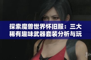 探索魔兽世界怀旧服：三大稀有趣味武器套装分析与玩家持有率揭秘