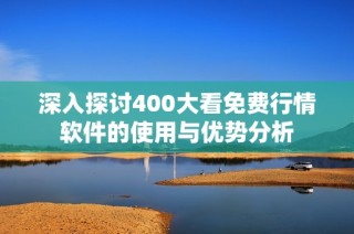 深入探讨400大看免费行情软件的使用与优势分析