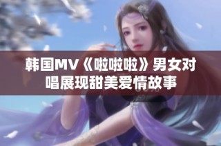 韩国MV《啦啦啦》男女对唱展现甜美爱情故事