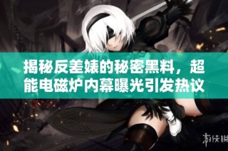 揭秘反差婊的秘密黑料，超能电磁炉内幕曝光引发热议