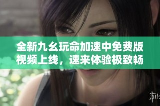 全新九幺玩命加速中免费版视频上线，速来体验极致畅玩！
