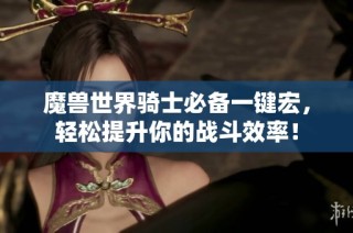 魔兽世界骑士必备一键宏，轻松提升你的战斗效率！