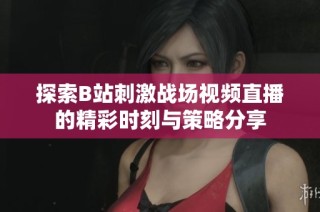 探索B站刺激战场视频直播的精彩时刻与策略分享