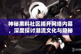 神秘黑料社区揭开网络内幕，深度探讨潮流文化与隐秘故事