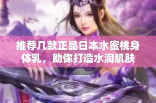 推荐几款正品日本水蜜桃身体乳，助你打造水润肌肤