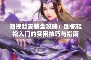 短视频安装全攻略：助你轻松入门的实用技巧与指南
