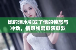 她的泪水引发了他的愤怒与冲动，情感纠葛愈演愈烈