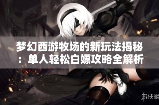 梦幻西游牧场的新玩法揭秘：单人轻松白嫖攻略全解析与技巧分享
