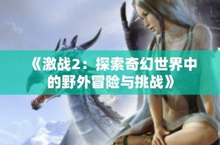 《激战2：探索奇幻世界中的野外冒险与挑战》
