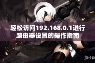 轻松访问192.168.0.1进行路由器设置的操作指南