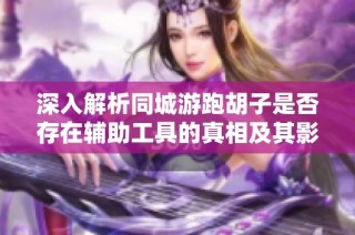 深入解析同城游跑胡子是否存在辅助工具的真相及其影响，专业师傅为你揭晓