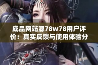 成品网站源78w78用户评价：真实反馈与使用体验分享