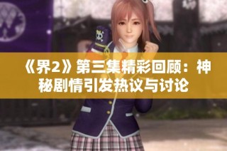 《界2》第三集精彩回顾：神秘剧情引发热议与讨论