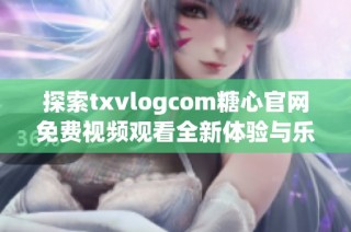 探索txvlogcom糖心官网免费视频观看全新体验与乐趣