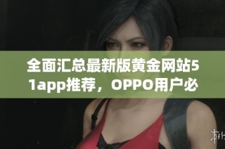 全面汇总最新版黄金网站51app推荐，OPPO用户必看！