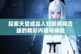 探索天堂成品人短视频网页版的精彩内容与体验