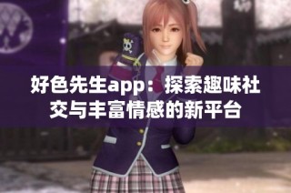好色先生app：探索趣味社交与丰富情感的新平台