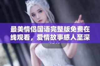 最美情侣国语完整版免费在线观看，爱情故事感人至深