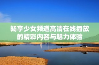 畅享少女频道高清在线播放的精彩内容与魅力体验