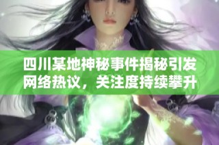 四川某地神秘事件揭秘引发网络热议，关注度持续攀升