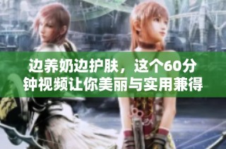 边养奶边护肤，这个60分钟视频让你美丽与实用兼得