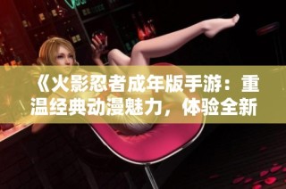 《火影忍者成年版手游：重温经典动漫魅力，体验全新动作冒险之旅》