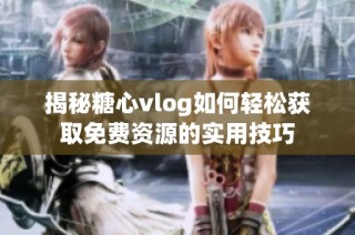 揭秘糖心vlog如何轻松获取免费资源的实用技巧