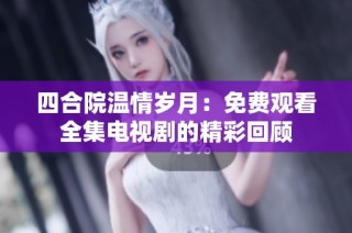 四合院温情岁月：免费观看全集电视剧的精彩回顾