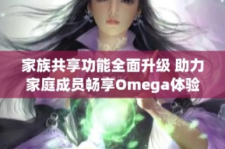 家族共享功能全面升级 助力家庭成员畅享Omega体验