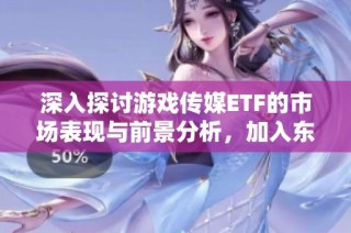 深入探讨游戏传媒ETF的市场表现与前景分析，加入东方财富网社区分享观点