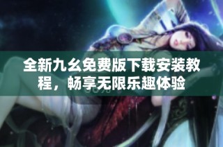 全新九幺免费版下载安装教程，畅享无限乐趣体验