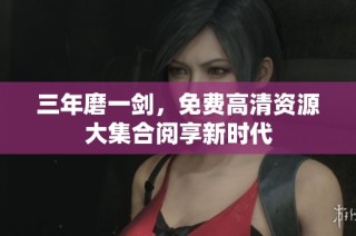 三年磨一剑，免费高清资源大集合阅享新时代
