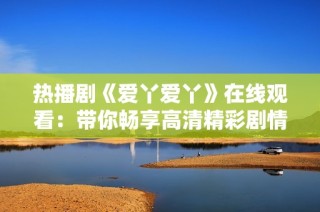 热播剧《爱丫爱丫》在线观看：带你畅享高清精彩剧情体验