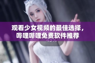 观看少女视频的最佳选择，哔哩哔哩免费软件推荐