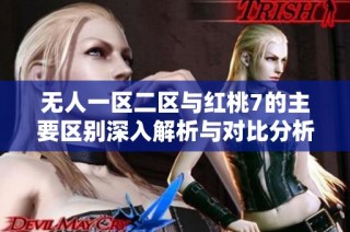 无人一区二区与红桃7的主要区别深入解析与对比分析