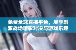 免费全球直播平台，尽享刺激战场精彩对决与游戏乐趣
