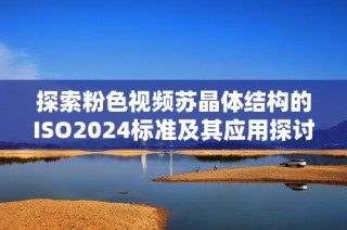 探索粉色视频苏晶体结构的ISO2024标准及其应用探讨