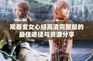 观看玄女心经高清完整版的最佳途径与资源分享